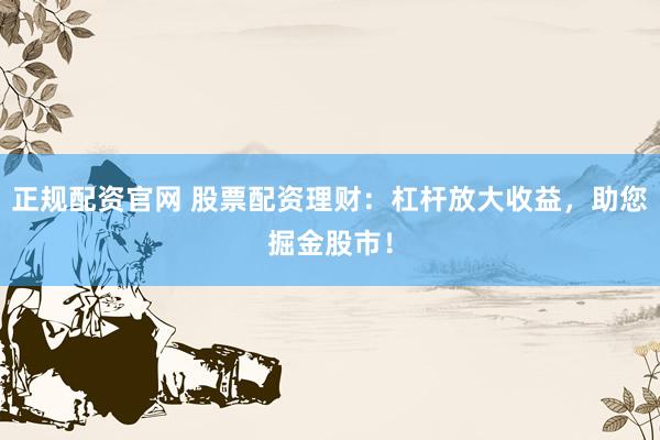 正规配资官网 股票配资理财：杠杆放大收益，助您掘金股市！