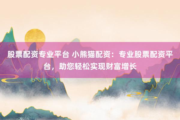 股票配资专业平台 小熊猫配资：专业股票配资平台，助您轻松实现财富增长