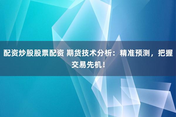 配资炒股股票配资 期货技术分析：精准预测，把握交易先机！