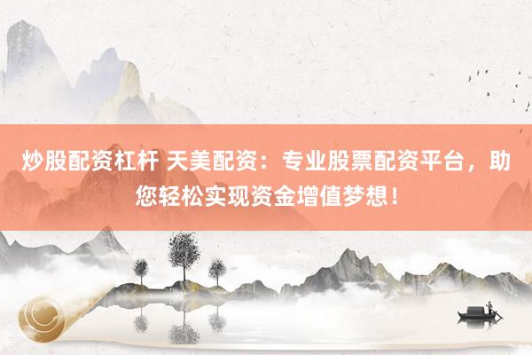 炒股配资杠杆 天美配资：专业股票配资平台，助您轻松实现资金增值梦想！