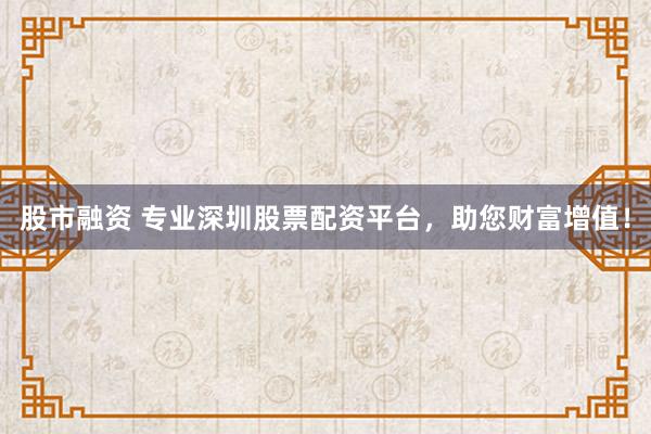 股市融资 专业深圳股票配资平台，助您财富增值！