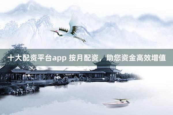 十大配资平台app 按月配资，助您资金高效增值