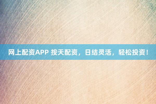 网上配资APP 按天配资，日结灵活，轻松投资！