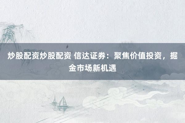 炒股配资炒股配资 信达证券：聚焦价值投资，掘金市场新机遇