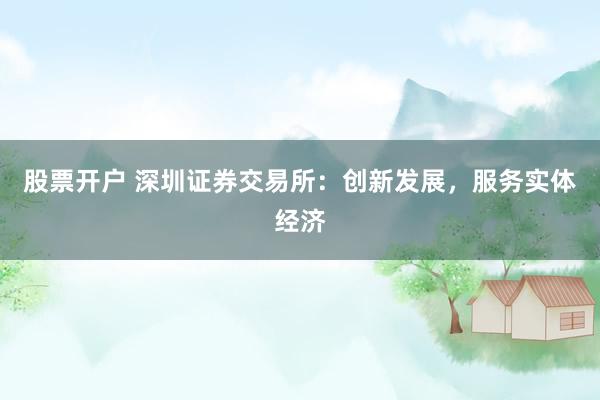 股票开户 深圳证券交易所：创新发展，服务实体经济