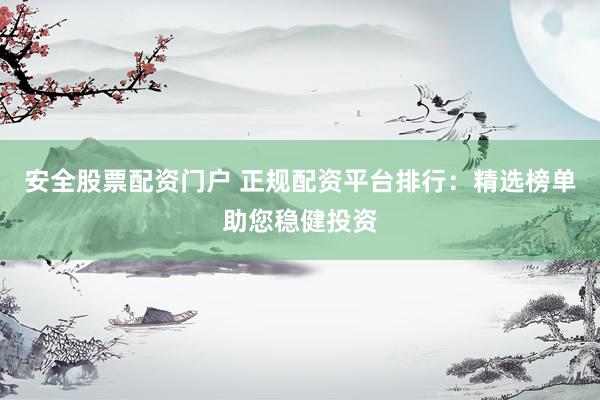 安全股票配资门户 正规配资平台排行：精选榜单助您稳健投资