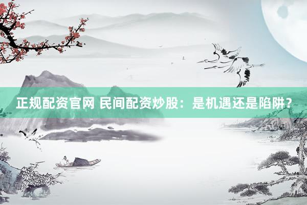 正规配资官网 民间配资炒股：是机遇还是陷阱？