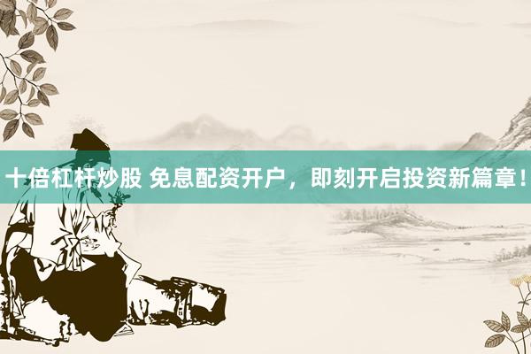 十倍杠杆炒股 免息配资开户，即刻开启投资新篇章！