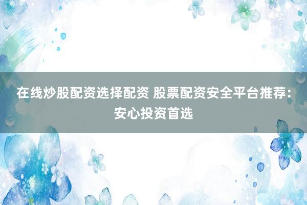 在线炒股配资选择配资 股票配资安全平台推荐：安心投资首选