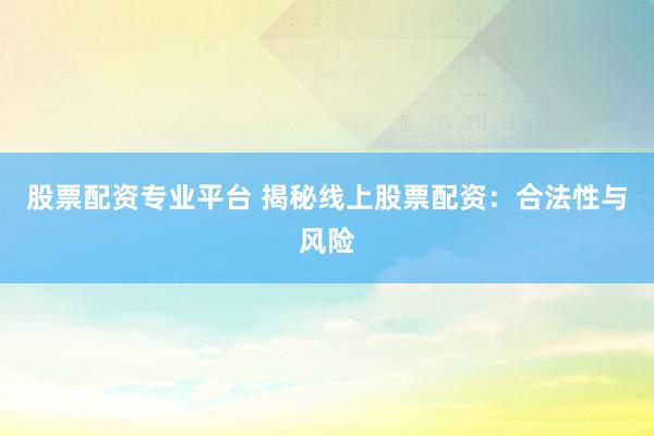 股票配资专业平台 揭秘线上股票配资：合法性与风险